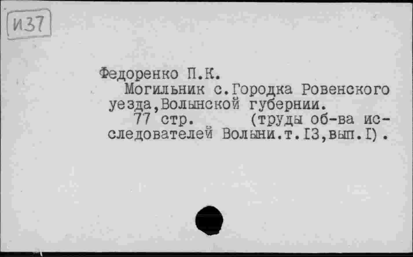 ﻿Федоренко П.К.
Могильник с.Городка Ровенского уезда,Волынской губернии.
77 стр. (труды об-ва исследователей Волыни.т. 13,выл.I) .